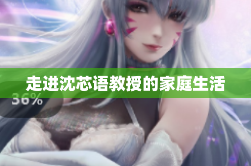 走进沈芯语教授的家庭生活