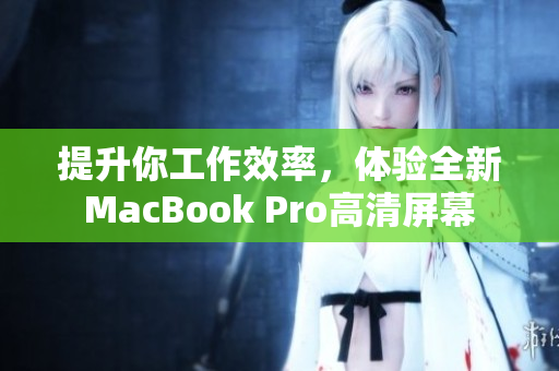 提升你工作效率，体验全新MacBook Pro高清屏幕