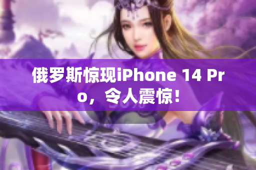 俄罗斯惊现iPhone 14 Pro，令人震惊！
