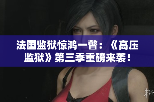 法国监狱惊鸿一瞥：《高压监狱》第三季重磅来袭！