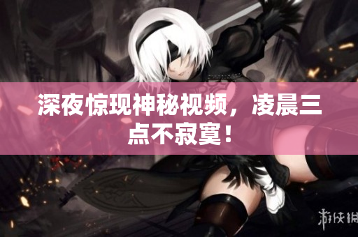 深夜惊现神秘视频，凌晨三点不寂寞！