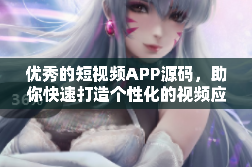 优秀的短视频APP源码，助你快速打造个性化的视频应用