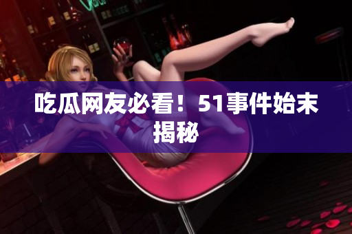 吃瓜网友必看！51事件始末揭秘