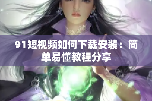 91短视频如何下载安装：简单易懂教程分享