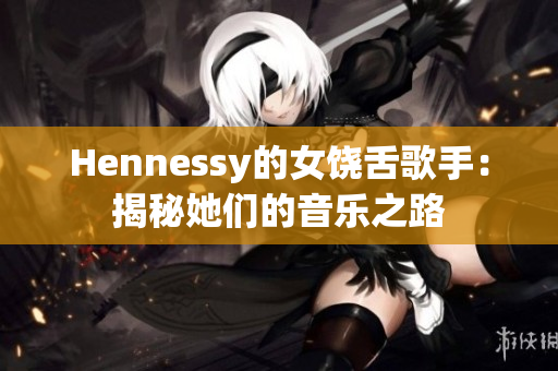 Hennessy的女饶舌歌手：揭秘她们的音乐之路