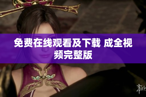 免费在线观看及下载 成全视频完整版