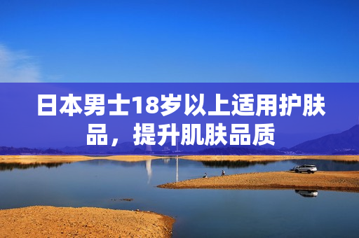 日本男士18岁以上适用护肤品，提升肌肤品质