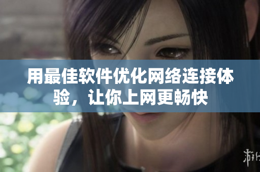 用最佳软件优化网络连接体验，让你上网更畅快