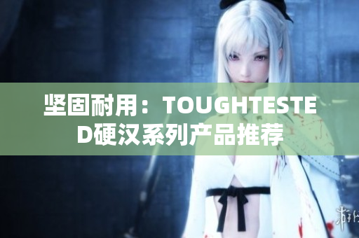 坚固耐用：TOUGHTESTED硬汉系列产品推荐