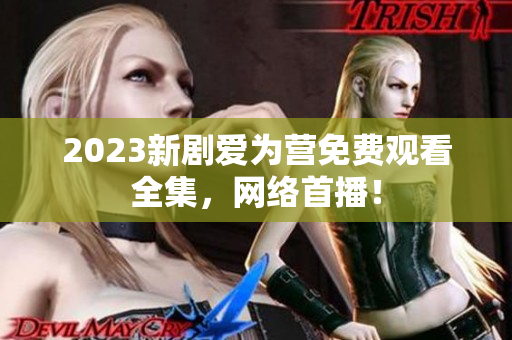 2023新剧爱为营免费观看全集，网络首播！