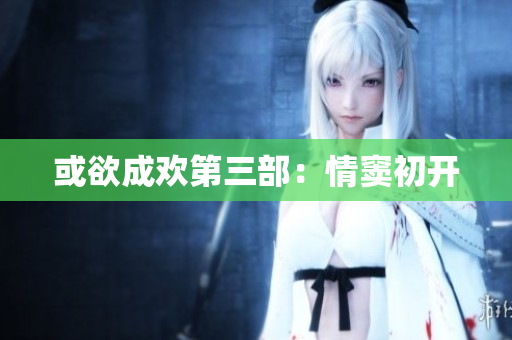 或欲成欢第三部：情窦初开