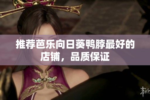 推荐芭乐向日葵鸭脖最好的店铺，品质保证