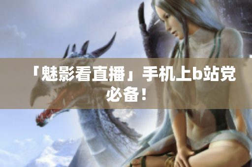 「魅影看直播」手机上b站党必备！