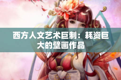 西方人文艺术巨制：耗资巨大的壁画作品