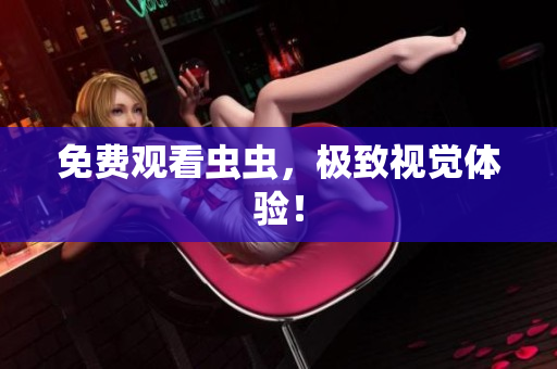 免费观看虫虫，极致视觉体验！