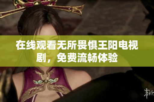 在线观看无所畏惧王阳电视剧，免费流畅体验