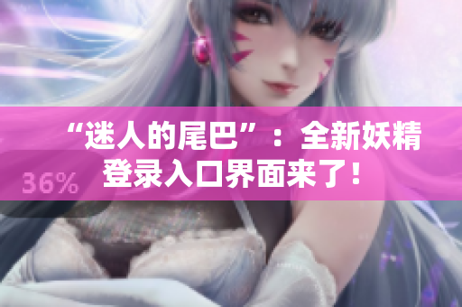 “迷人的尾巴”：全新妖精登录入口界面来了！