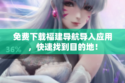 免费下载福建导航导入应用，快速找到目的地！