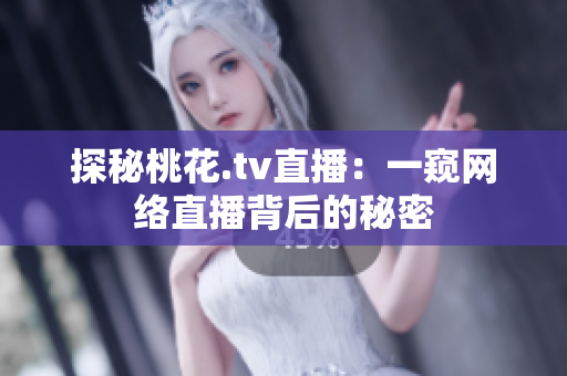 探秘桃花.tv直播：一窥网络直播背后的秘密