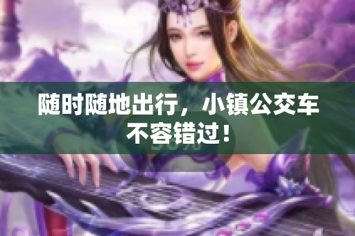 随时随地出行，小镇公交车不容错过！