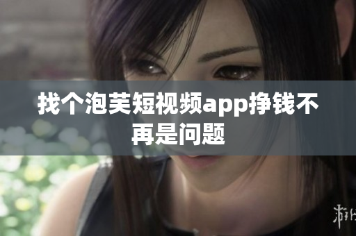 找个泡芙短视频app挣钱不再是问题