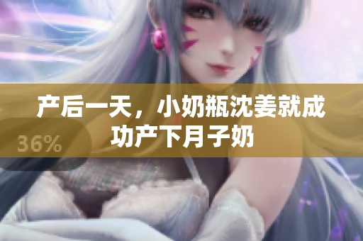 产后一天，小奶瓶沈姜就成功产下月子奶