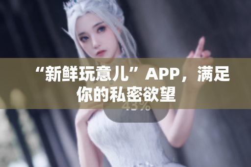 “新鲜玩意儿”APP，满足你的私密欲望