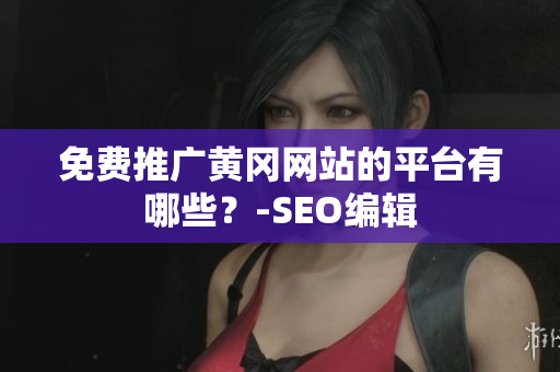 免费推广黄冈网站的平台有哪些？-SEO编辑