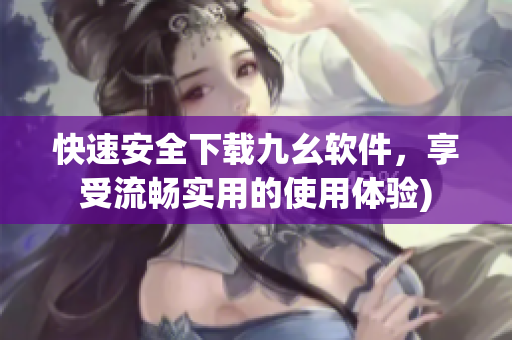 快速安全下载九幺软件，享受流畅实用的使用体验)