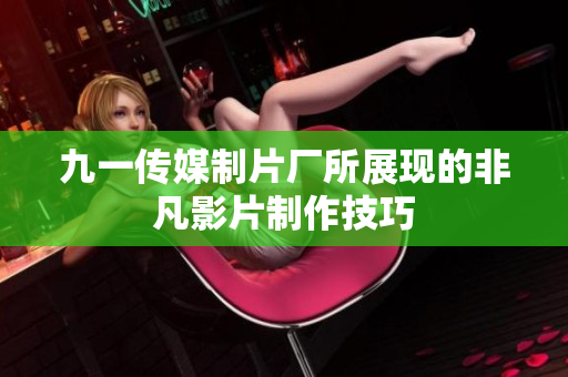 九一传媒制片厂所展现的非凡影片制作技巧