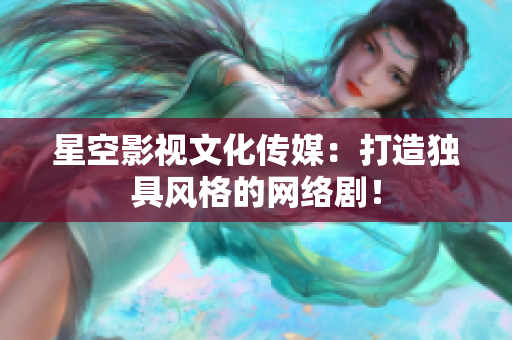 星空影视文化传媒：打造独具风格的网络剧！