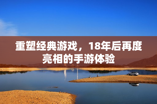 重塑经典游戏，18年后再度亮相的手游体验