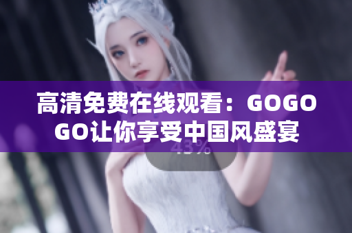 高清免费在线观看：GOGOGO让你享受中国风盛宴