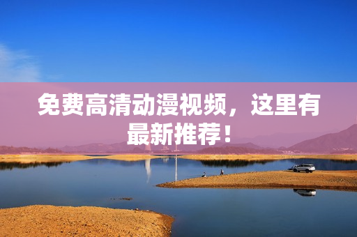 免费高清动漫视频，这里有最新推荐！