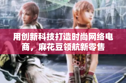 用创新科技打造时尚网络电商，麻花豆领航新零售