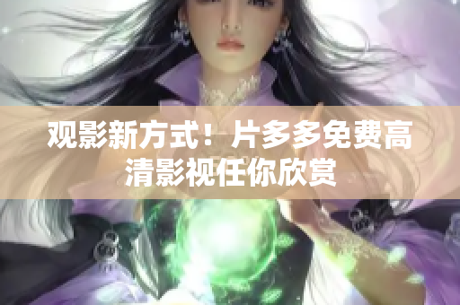 观影新方式！片多多免费高清影视任你欣赏