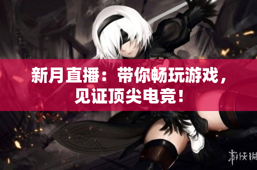 新月直播：带你畅玩游戏，见证顶尖电竞！