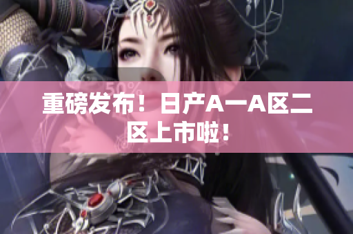 重磅发布！日产A一A区二区上市啦！