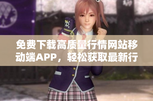 免费下载高质量行情网站移动端APP，轻松获取最新行情分析！