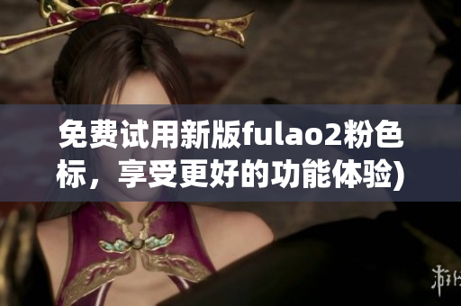 免费试用新版fulao2粉色标，享受更好的功能体验)