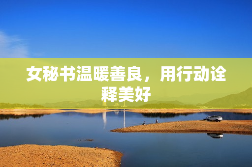 女秘书温暖善良，用行动诠释美好