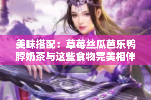美味搭配：草莓丝瓜芭乐鸭脖奶茶与这些食物完美相伴