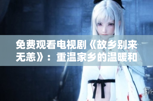 免费观看电视剧《故乡别来无恙》：重温家乡的温暖和故事