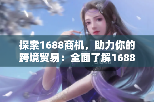 探索1688商机，助力你的跨境贸易：全面了解1688入口的功能。