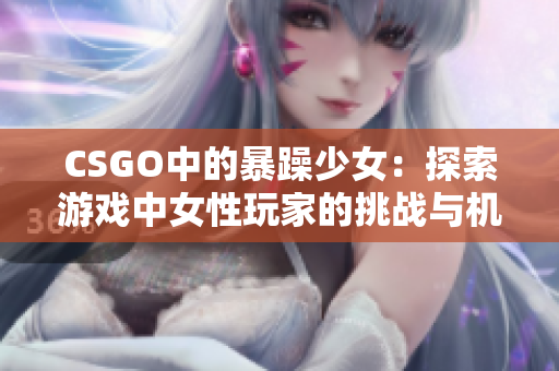 CSGO中的暴躁少女：探索游戏中女性玩家的挑战与机遇