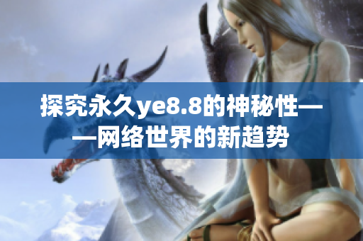 探究永久ye8.8的神秘性——网络世界的新趋势