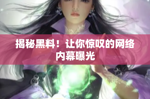 揭秘黑料！让你惊叹的网络内幕曝光