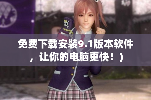 免费下载安装9.1版本软件，让你的电脑更快！)