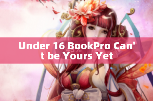 Under 16 BookPro Can't be Yours Yet