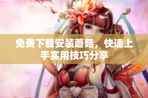 免费下载安装蘑菇，快速上手实用技巧分享